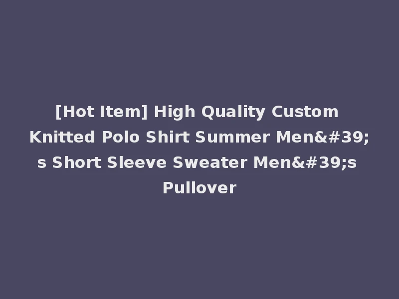 [Hot Item] High Quality Custom Knitted Polo Shirt Summer Men's Short Sleeve Sweater Men's Pullover