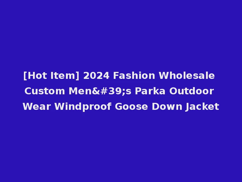[Hot Item] 2024 Fashion Wholesale Custom Men's Parka Outdoor Wear Windproof Goose Down Jacket