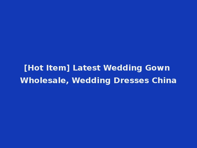 [Hot Item] Latest Wedding Gown Wholesale, Wedding Dresses China