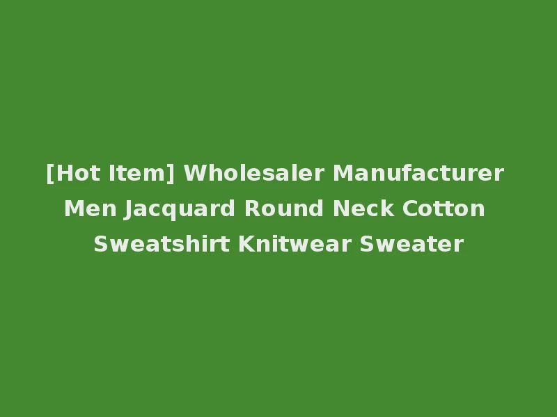 [Hot Item] Wholesaler Manufacturer Men Jacquard Round Neck Cotton Sweatshirt Knitwear Sweater