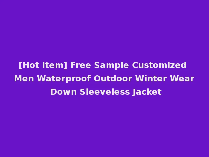 [Hot Item] Free Sample Customized Men Waterproof Outdoor Winter Wear Down Sleeveless Jacket