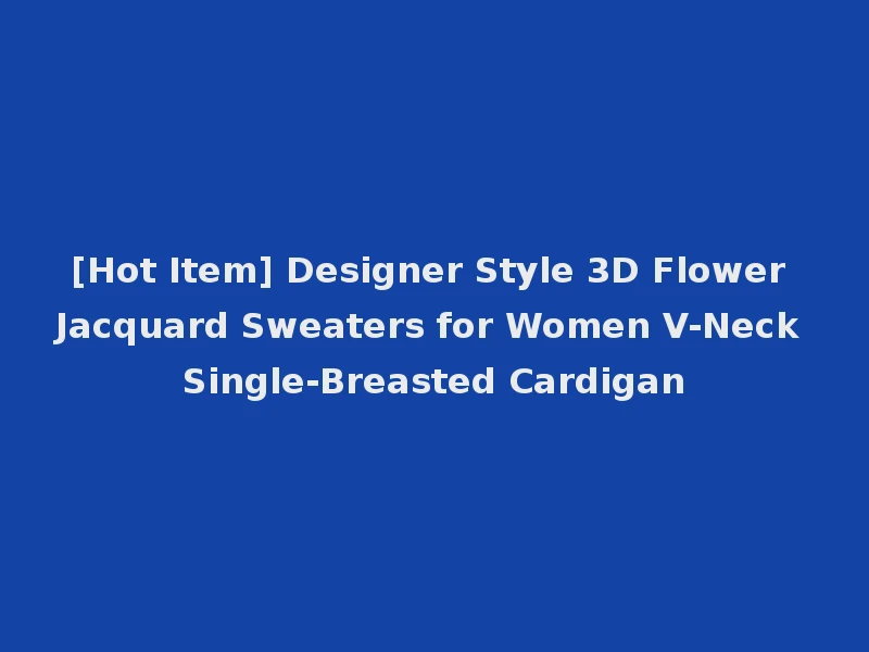 [Hot Item] Designer Style 3D Flower Jacquard Sweaters for Women V-Neck Single-Breasted Cardigan