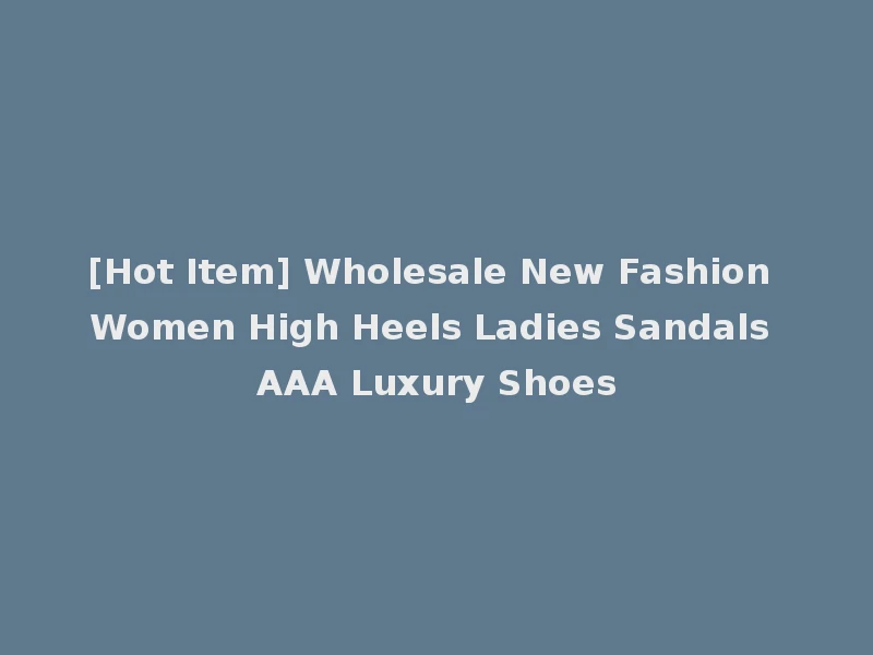 [Hot Item] Wholesale New Fashion Women High Heels Ladies Sandals AAA Luxury Shoes