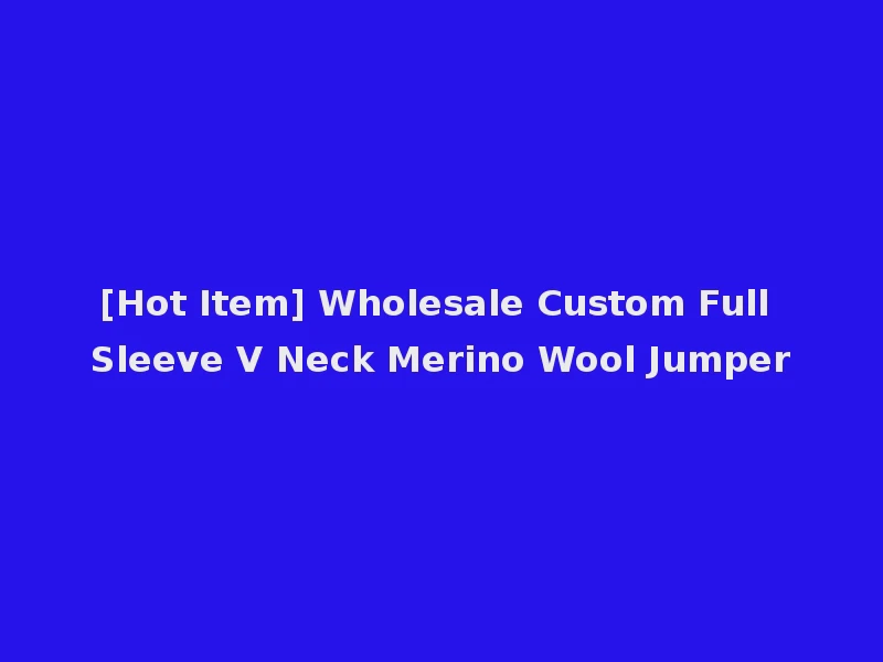 [Hot Item] Wholesale Custom Full Sleeve V Neck Merino Wool Jumper
