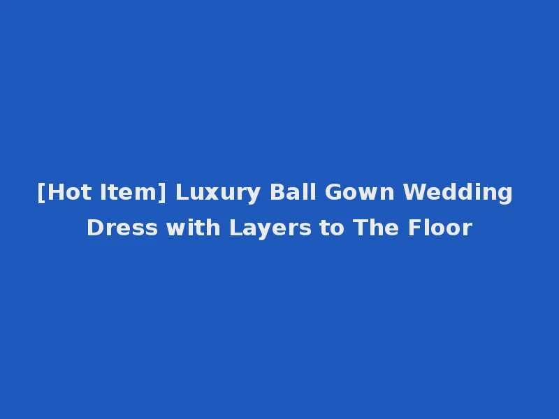 [Hot Item] Luxury Ball Gown Wedding Dress with Layers to The Floor