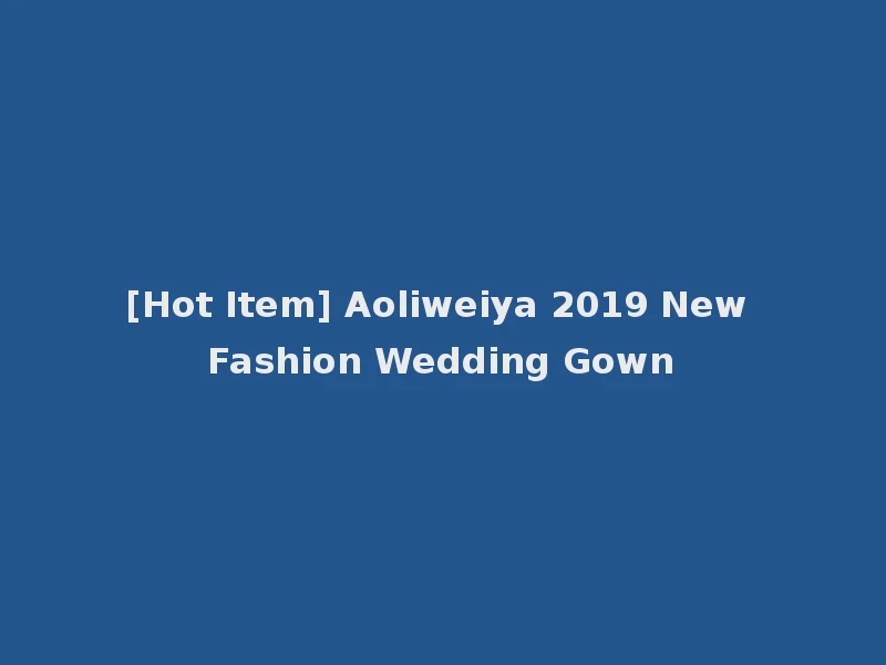 [Hot Item] Aoliweiya 2019 New Fashion Wedding Gown