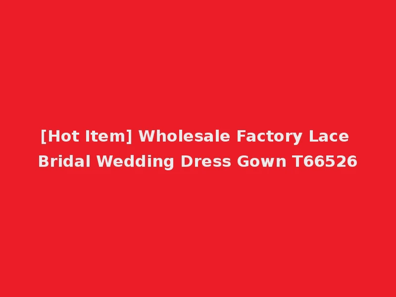 [Hot Item] Wholesale Factory Lace Bridal Wedding Dress Gown T66526