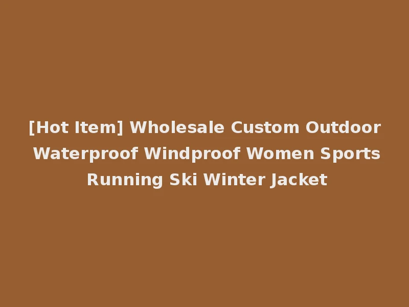 [Hot Item] Wholesale Custom Outdoor Waterproof Windproof Women Sports Running Ski Winter Jacket