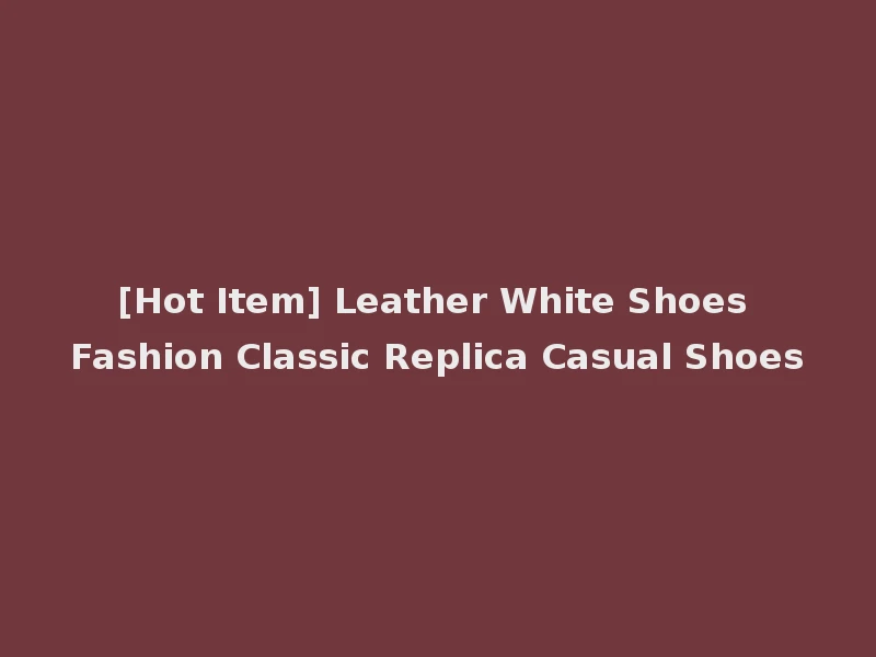 [Hot Item] Leather White Shoes Fashion Classic Replica Casual Shoes