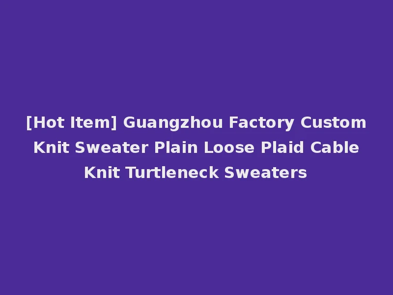[Hot Item] Guangzhou Factory Custom Knit Sweater Plain Loose Plaid Cable Knit Turtleneck Sweaters
