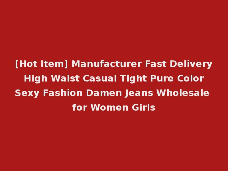 [Hot Item] Manufacturer Fast Delivery High Waist Casual Tight Pure Color Sexy Fashion Damen Jeans Wholesale for Women Girls
