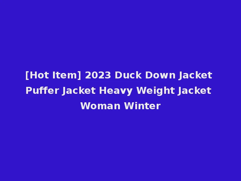 [Hot Item] 2023 Duck Down Jacket Puffer Jacket Heavy Weight Jacket Woman Winter