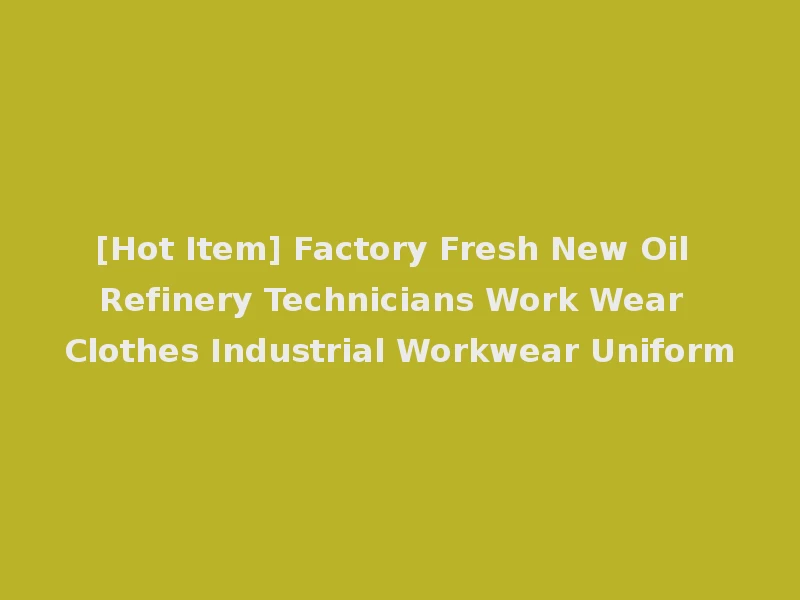 [Hot Item] Factory Fresh New Oil Refinery Technicians Work Wear Clothes Industrial Workwear Uniform