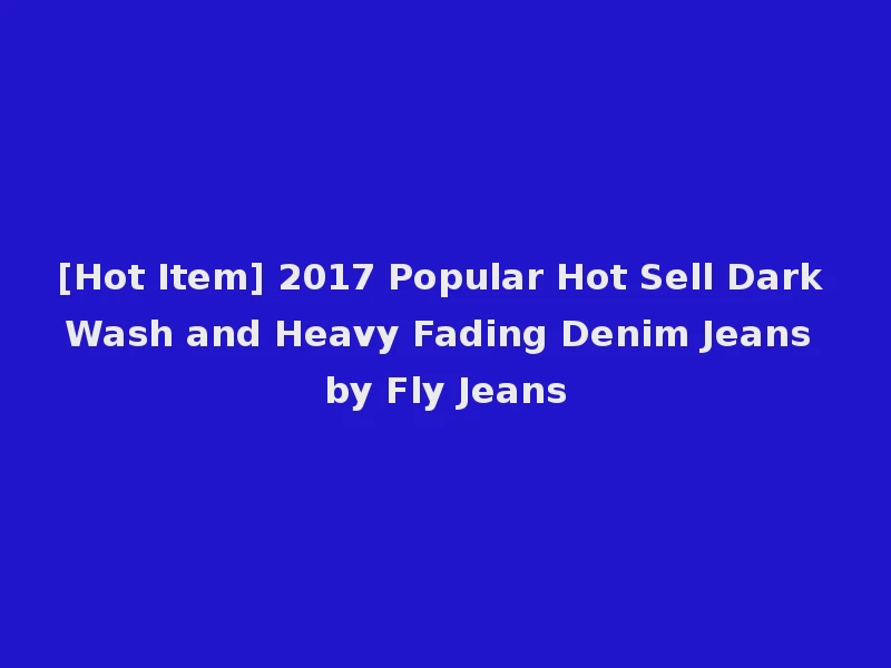 [Hot Item] 2017 Popular Hot Sell Dark Wash and Heavy Fading Denim Jeans by Fly Jeans