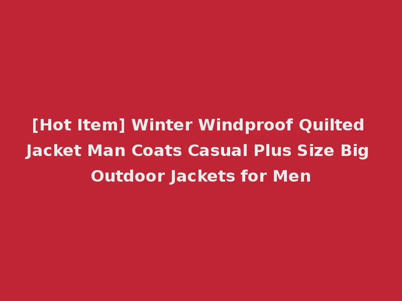 [Hot Item] Winter Windproof Quilted Jacket Man Coats Casual Plus Size Big Outdoor Jackets for Men