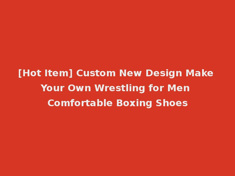 [Hot Item] Custom New Design Make Your Own Wrestling for Men Comfortable Boxing Shoes