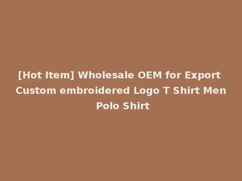 [Hot Item] Wholesale OEM for Export Custom embroidered Logo T Shirt Men Polo Shirt
