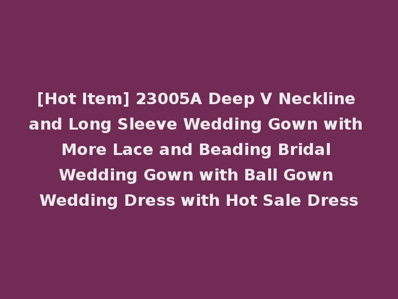 [Hot Item] 23005A Deep V Neckline and Long Sleeve Wedding Gown with More Lace and Beading Bridal Wedding Gown with Ball Gown Wedding Dress with Hot Sale Dress