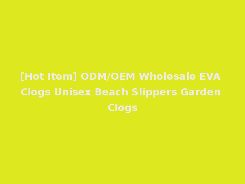 [Hot Item] ODM/OEM Wholesale EVA Clogs Unisex Beach Slippers Garden Clogs