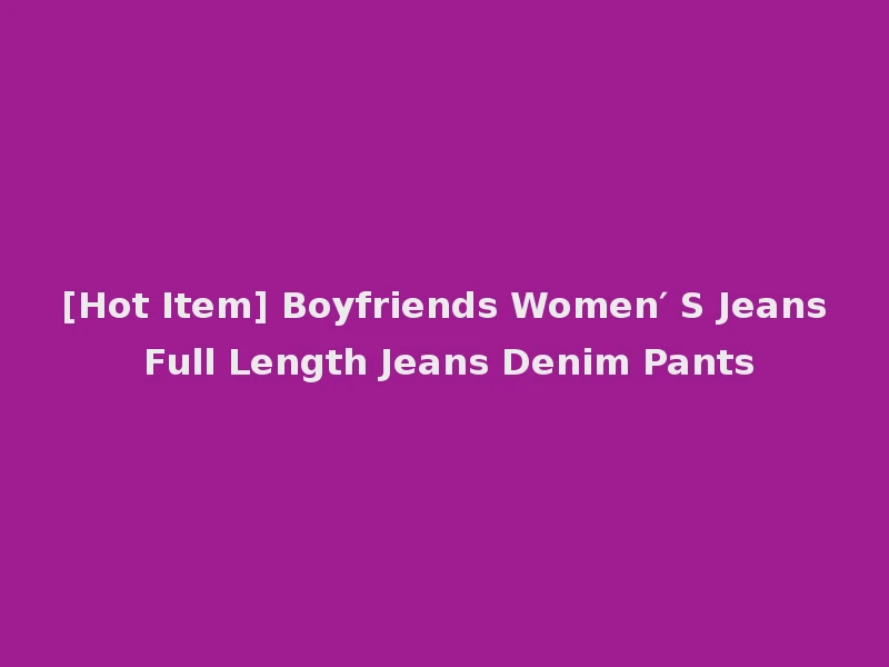 [Hot Item] Boyfriends Women′ S Jeans Full Length Jeans Denim Pants