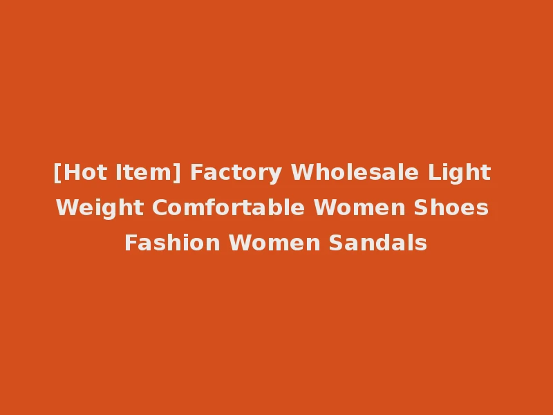 [Hot Item] Factory Wholesale Light Weight Comfortable Women Shoes Fashion Women Sandals