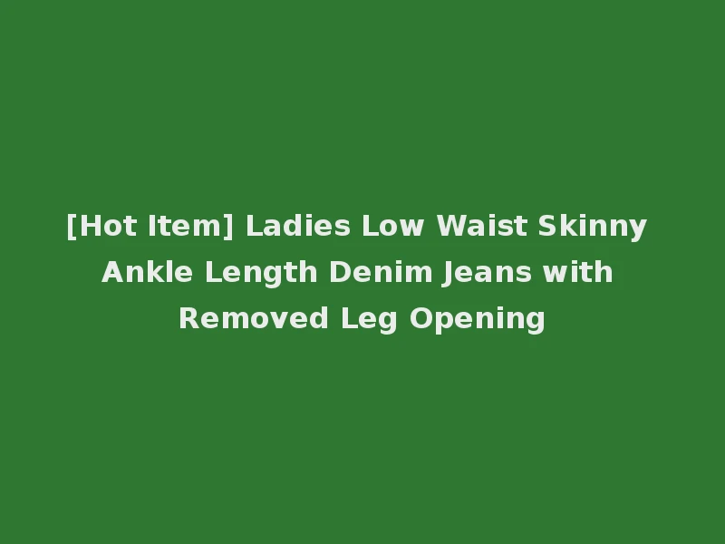 [Hot Item] Ladies Low Waist Skinny Ankle Length Denim Jeans with Removed Leg Opening
