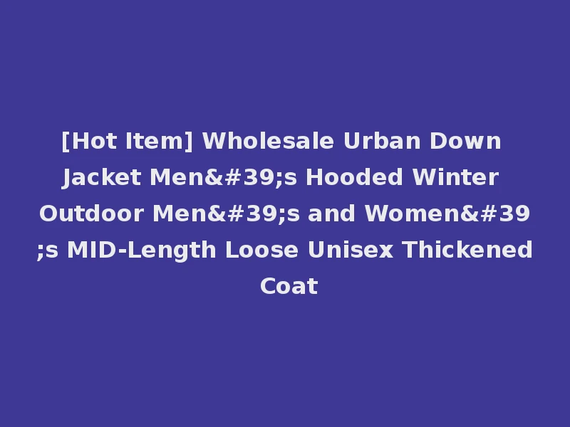 [Hot Item] Wholesale Urban Down Jacket Men's Hooded Winter Outdoor Men's and Women's MID-Length Loose Unisex Thickened Coat