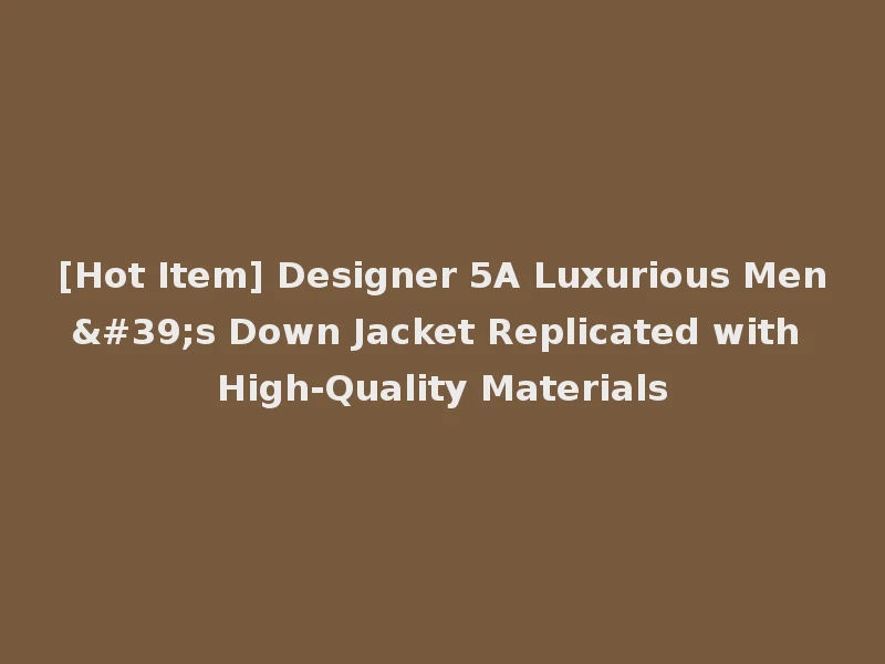 [Hot Item] Designer 5A Luxurious Men's Down Jacket Replicated with High-Quality Materials