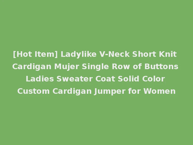[Hot Item] Ladylike V-Neck Short Knit Cardigan Mujer Single Row of Buttons Ladies Sweater Coat Solid Color Custom Cardigan Jumper for Women