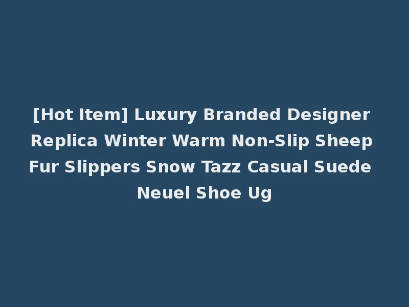 [Hot Item] Luxury Branded Designer Replica Winter Warm Non-Slip Sheep Fur Slippers Snow Tazz Casual Suede Neuel Shoe Ug