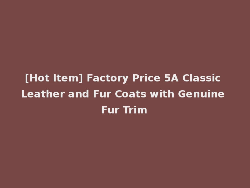 [Hot Item] Factory Price 5A Classic Leather and Fur Coats with Genuine Fur Trim