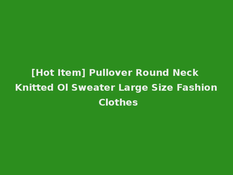 [Hot Item] Pullover Round Neck Knitted Ol Sweater Large Size Fashion Clothes