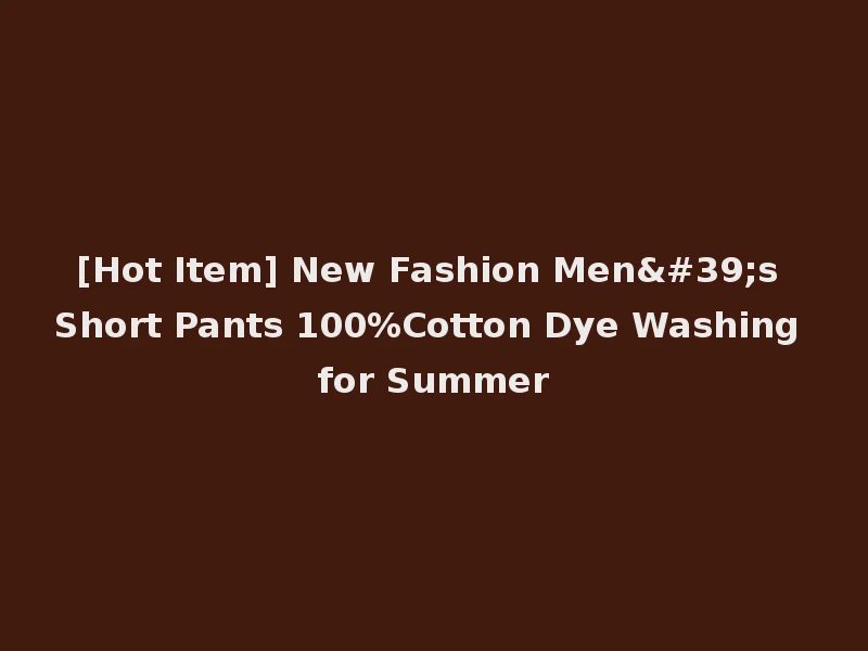[Hot Item] New Fashion Men's Short Pants 100%Cotton Dye Washing for Summer