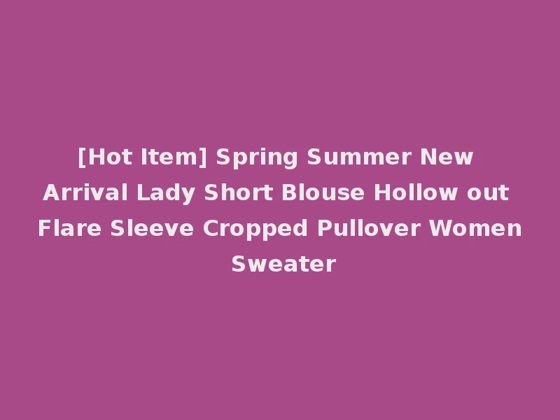 [Hot Item] Spring Summer New Arrival Lady Short Blouse Hollow out Flare Sleeve Cropped Pullover Women Sweater