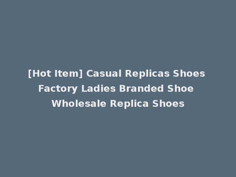 [Hot Item] Casual Replicas Shoes Factory Ladies Branded Shoe Wholesale Replica Shoes