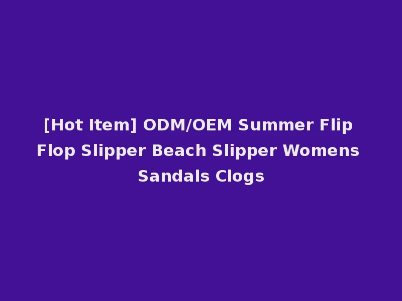 [Hot Item] ODM/OEM Summer Flip Flop Slipper Beach Slipper Womens Sandals Clogs