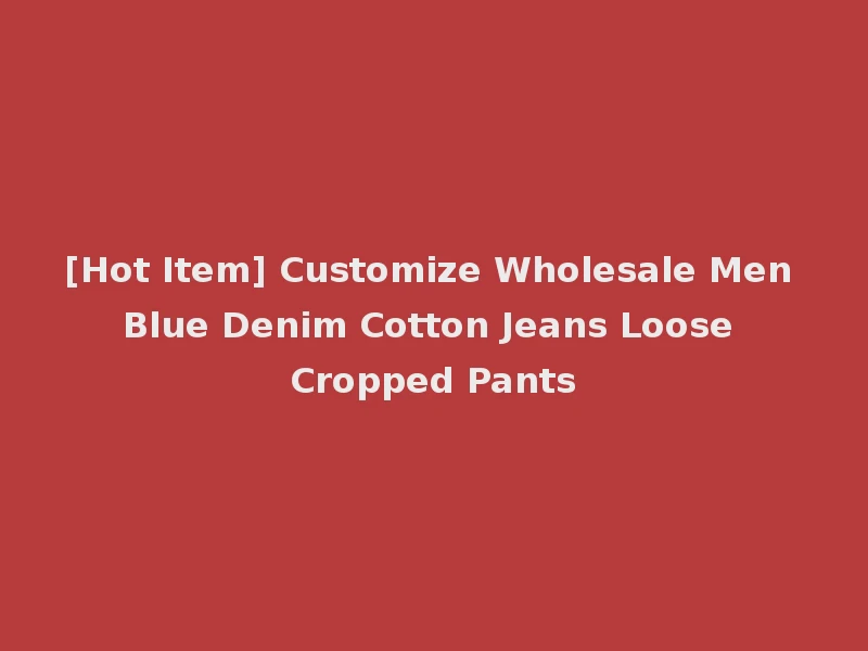 [Hot Item] Customize Wholesale Men Blue Denim Cotton Jeans Loose Cropped Pants