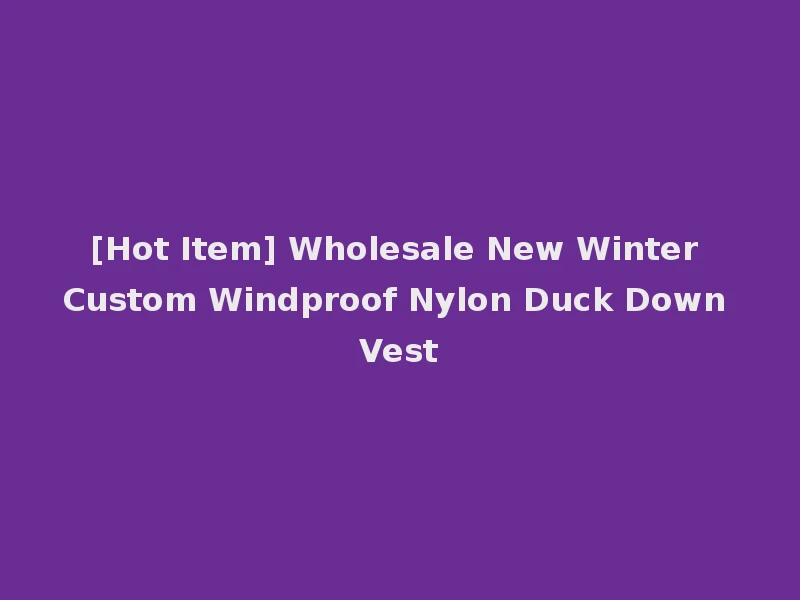 [Hot Item] Wholesale New Winter Custom Windproof Nylon Duck Down Vest