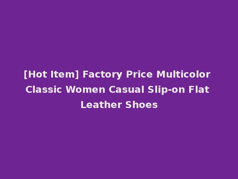 [Hot Item] Factory Price Multicolor Classic Women Casual Slip-on Flat Leather Shoes