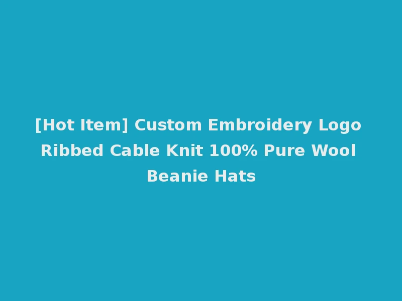 [Hot Item] Custom Embroidery Logo Ribbed Cable Knit 100% Pure Wool Beanie Hats