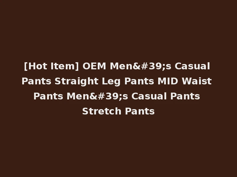 [Hot Item] OEM Men's Casual Pants Straight Leg Pants MID Waist Pants Men's Casual Pants Stretch Pants