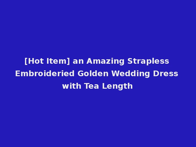 [Hot Item] an Amazing Strapless Embroideried Golden Wedding Dress with Tea Length
