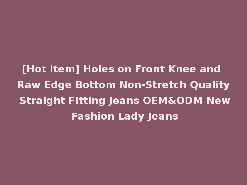 [Hot Item] Holes on Front Knee and Raw Edge Bottom Non-Stretch Quality Straight Fitting Jeans OEM&ODM New Fashion Lady Jeans