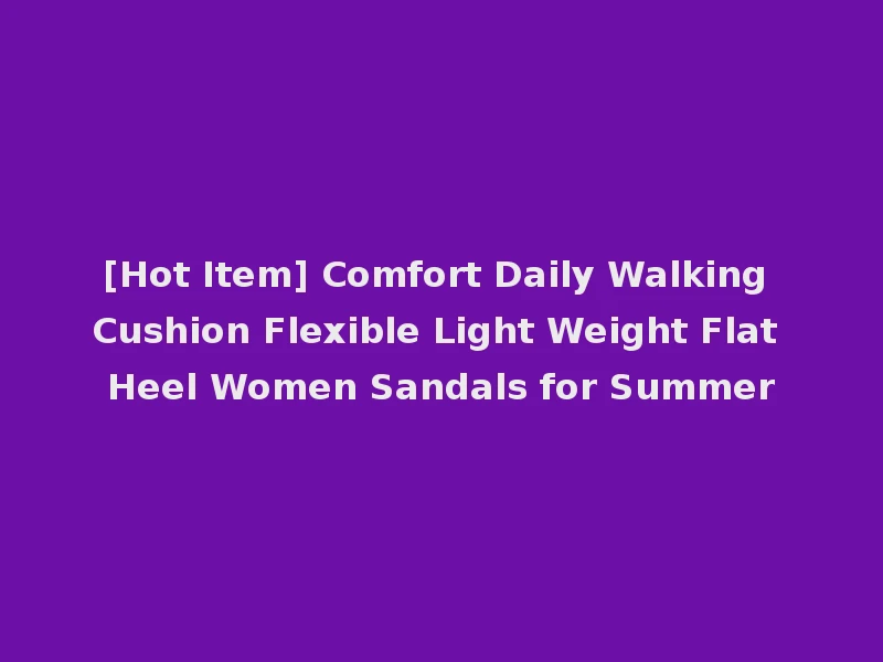 [Hot Item] Comfort Daily Walking Cushion Flexible Light Weight Flat Heel Women Sandals for Summer