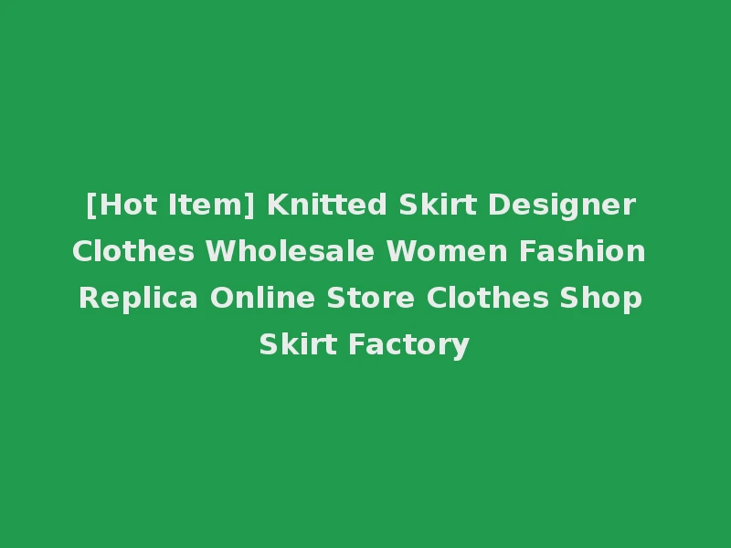[Hot Item] Knitted Skirt Designer Clothes Wholesale Women Fashion Replica Online Store Clothes Shop Skirt Factory