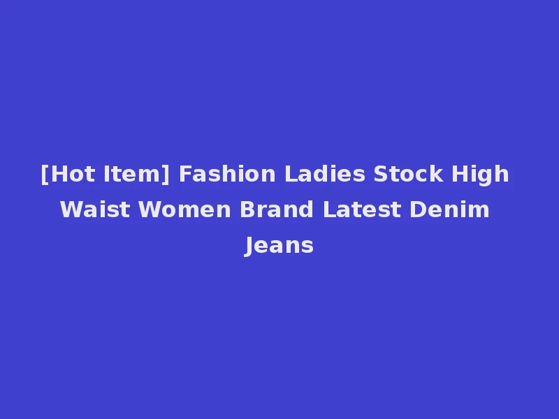 [Hot Item] Fashion Ladies Stock High Waist Women Brand Latest Denim Jeans