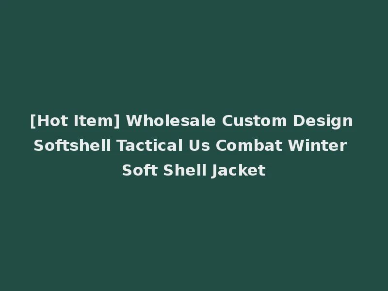 [Hot Item] Wholesale Custom Design Softshell Tactical Us Combat Winter Soft Shell Jacket