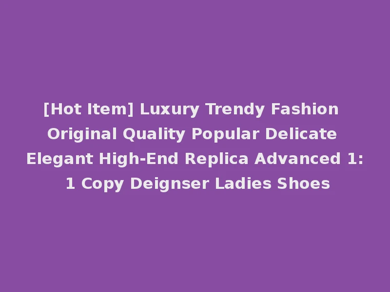 [Hot Item] Luxury Trendy Fashion Original Quality Popular Delicate Elegant High-End Replica Advanced 1: 1 Copy Deignser Ladies Shoes