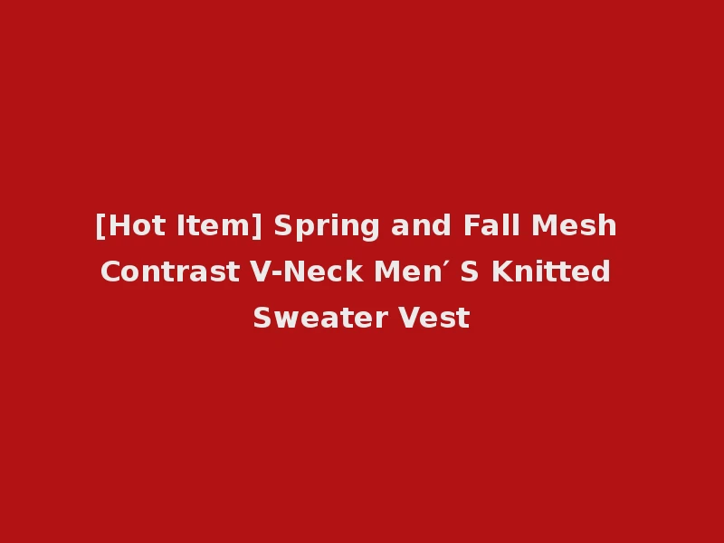 [Hot Item] Spring and Fall Mesh Contrast V-Neck Men′ S Knitted Sweater Vest