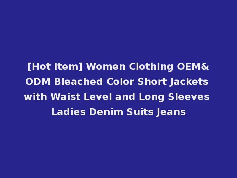[Hot Item] Women Clothing OEM&ODM Bleached Color Short Jackets with Waist Level and Long Sleeves Ladies Denim Suits Jeans